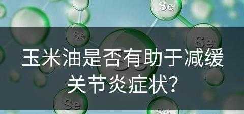 玉米油是否有助于减缓关节炎症状？